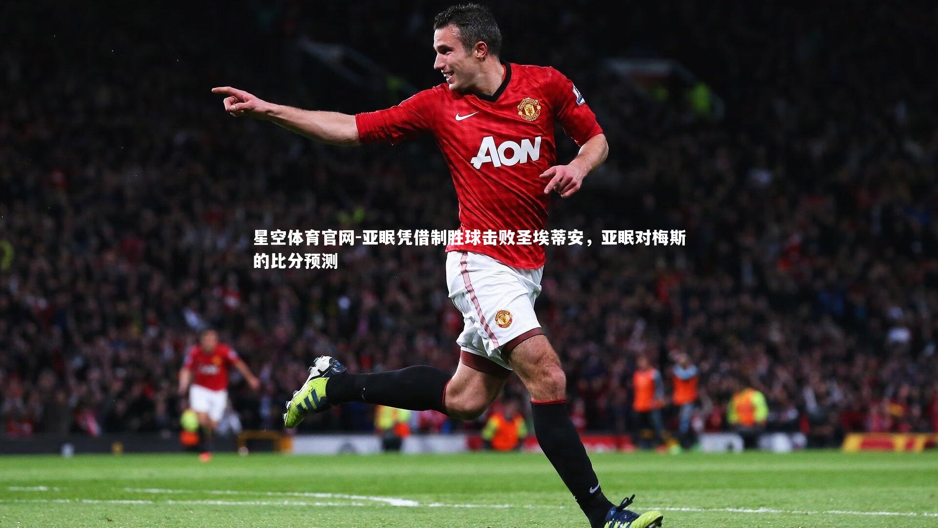星空体育官网-亚眠凭借制胜球击败圣埃蒂安，亚眠对梅斯的比分预测