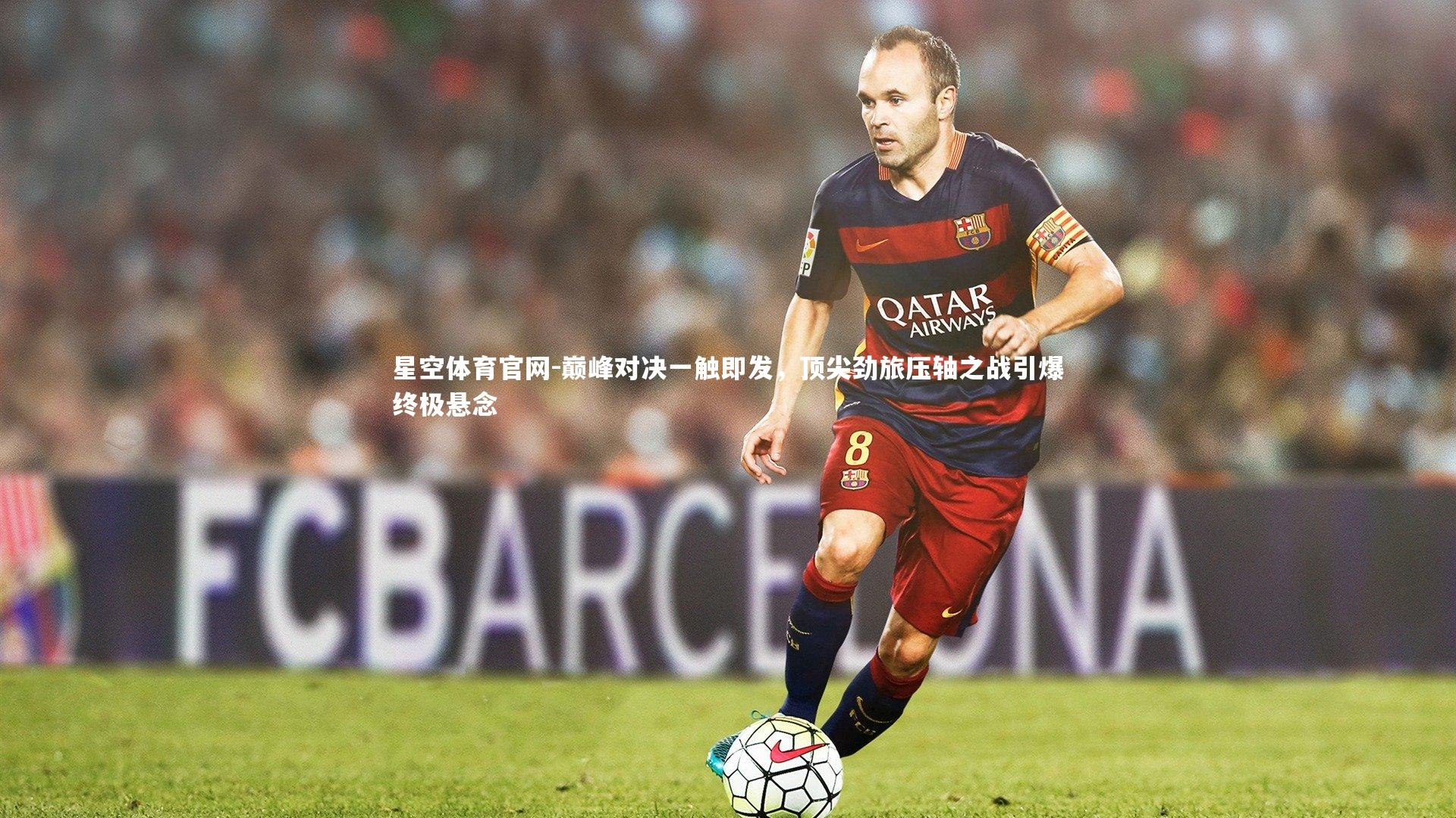 星空体育官网-巅峰对决一触即发，顶尖劲旅压轴之战引爆终极悬念