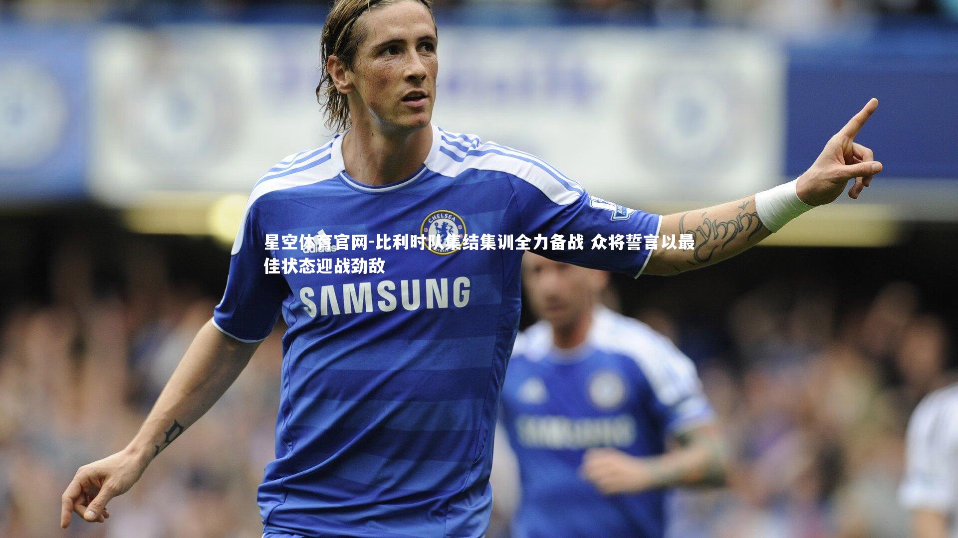 星空体育官网-比利时队集结集训全力备战 众将誓言以最佳状态迎战劲敌