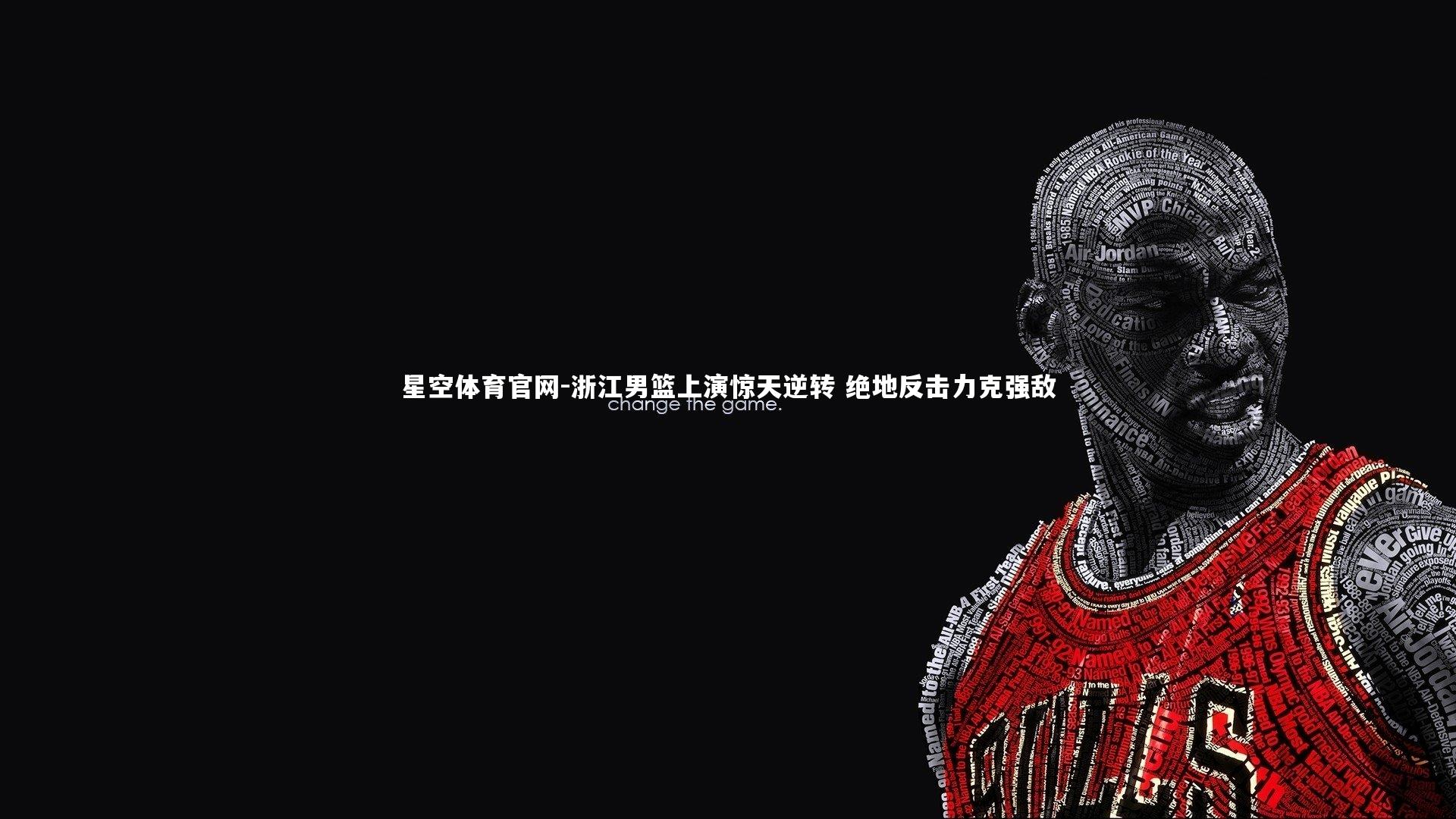 星空体育官网-浙江男篮上演惊天逆转 绝地反击力克强敌