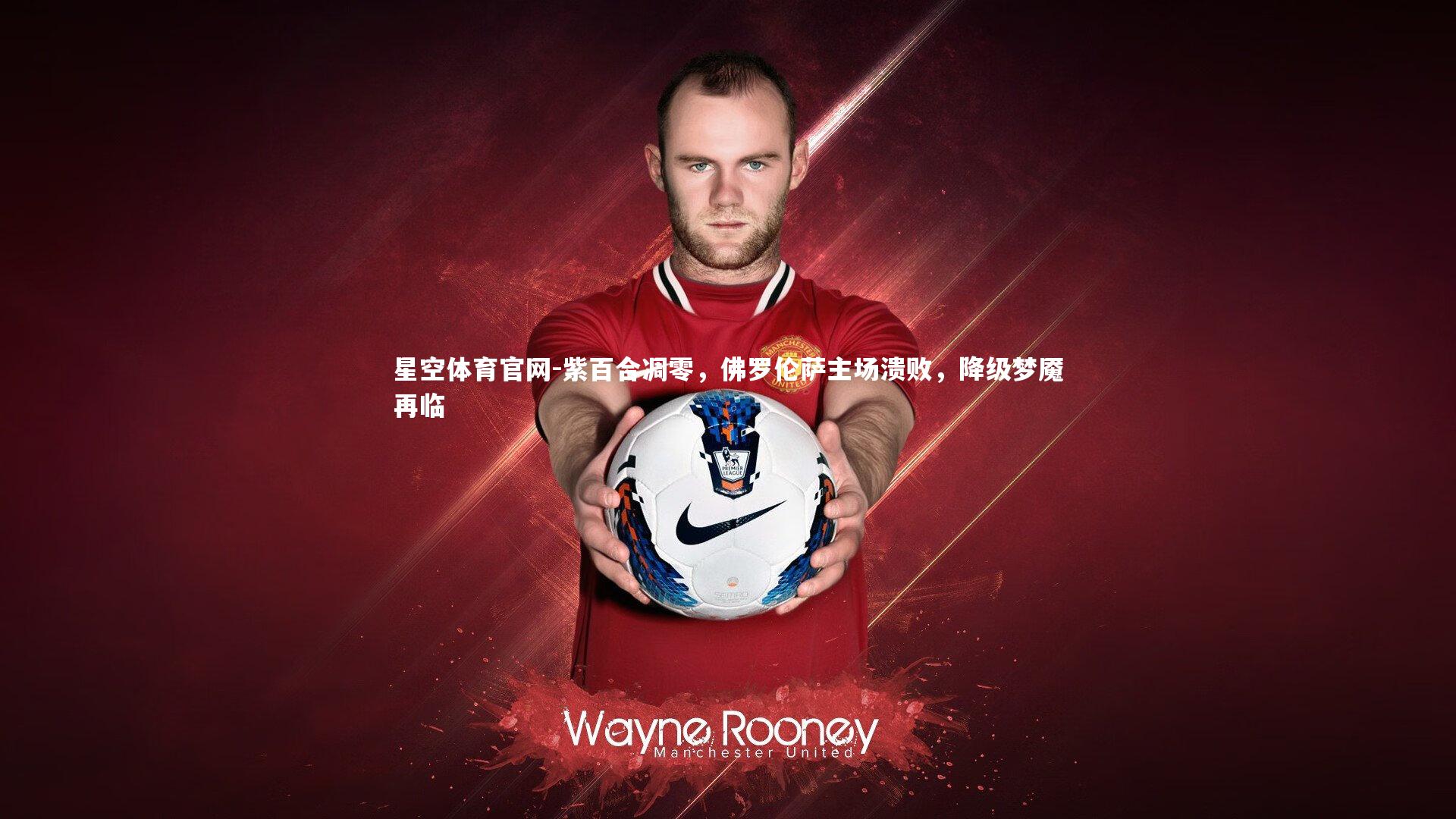 星空体育官网-紫百合凋零，佛罗伦萨主场溃败，降级梦魇再临