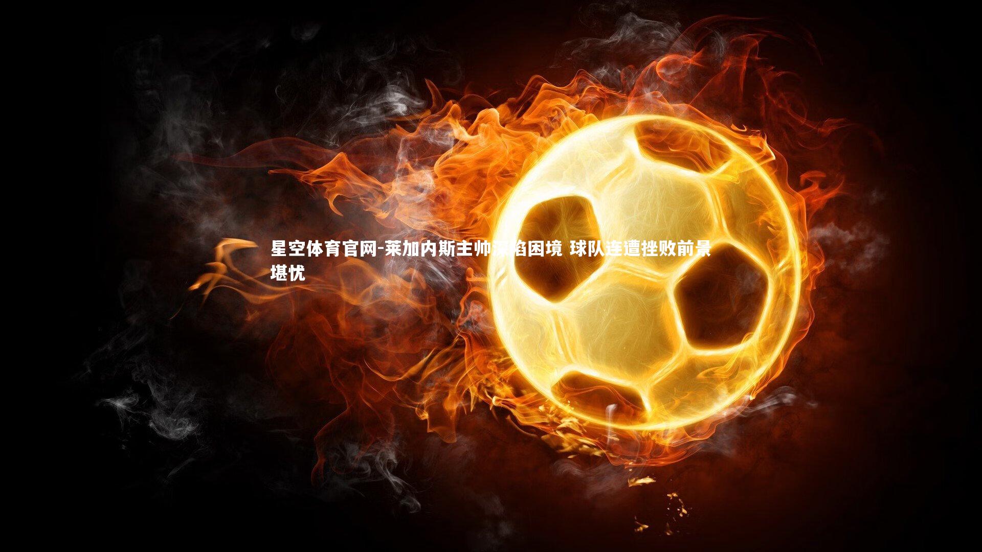 星空体育官网-莱加内斯主帅深陷困境 球队连遭挫败前景堪忧