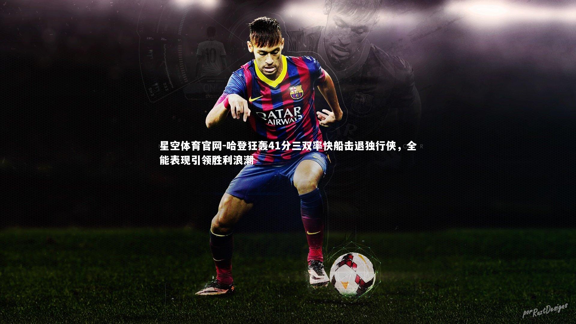 星空体育官网-哈登狂轰41分三双率快船击退独行侠，全能表现引领胜利浪潮