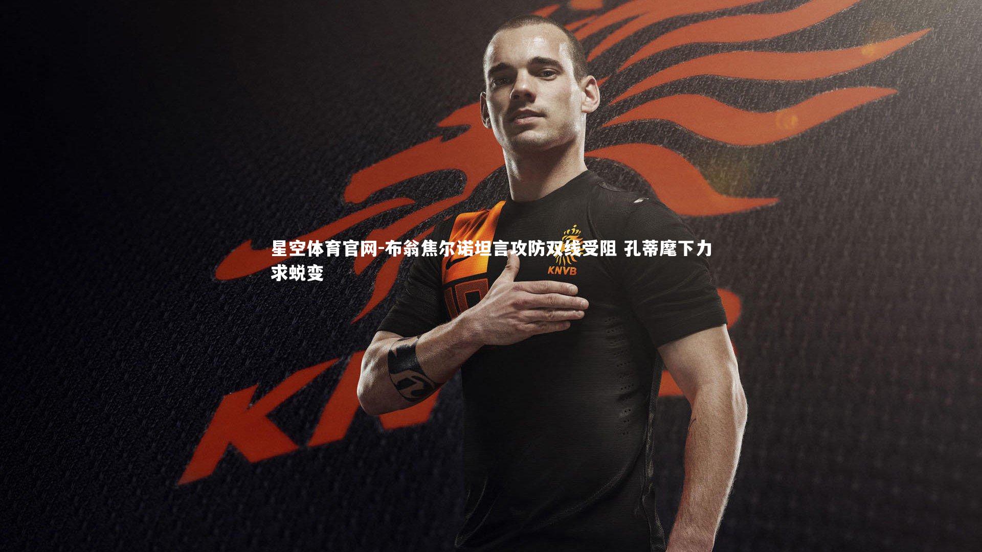 星空体育官网-布翁焦尔诺坦言攻防双线受阻 孔蒂麾下力求蜕变