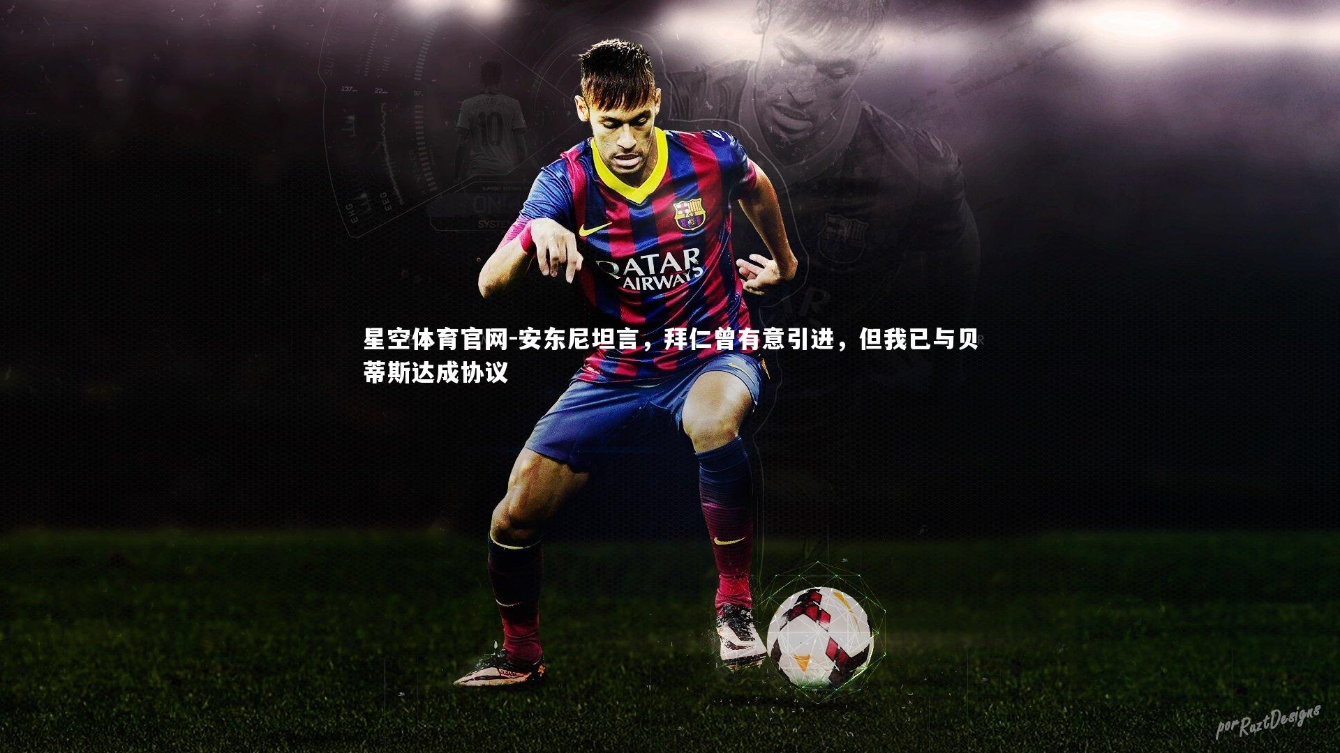 星空体育官网-安东尼坦言,拜仁曾有意引进,但我已与贝蒂斯达成协议