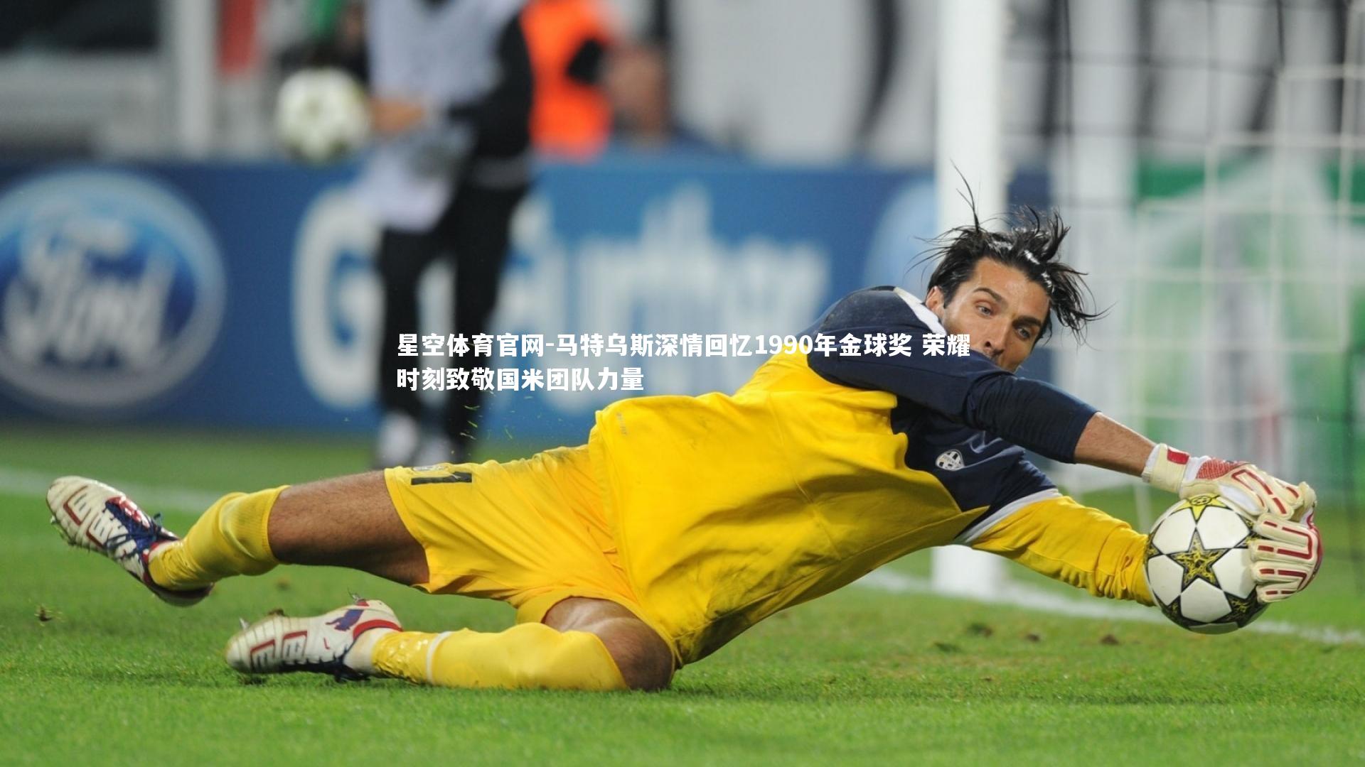 星空体育官网-马特乌斯深情回忆1990年金球奖 荣耀时刻致敬国米团队力量