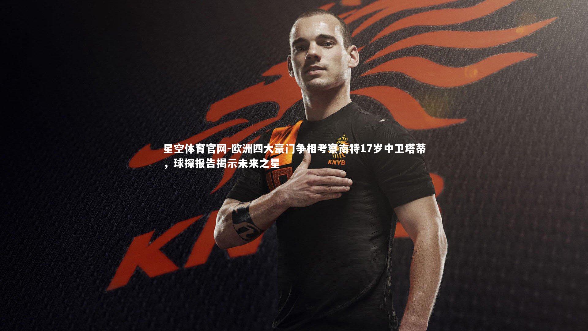 星空体育官网-欧洲四大豪门争相考察南特17岁中卫塔蒂，球探报告揭示未来之星