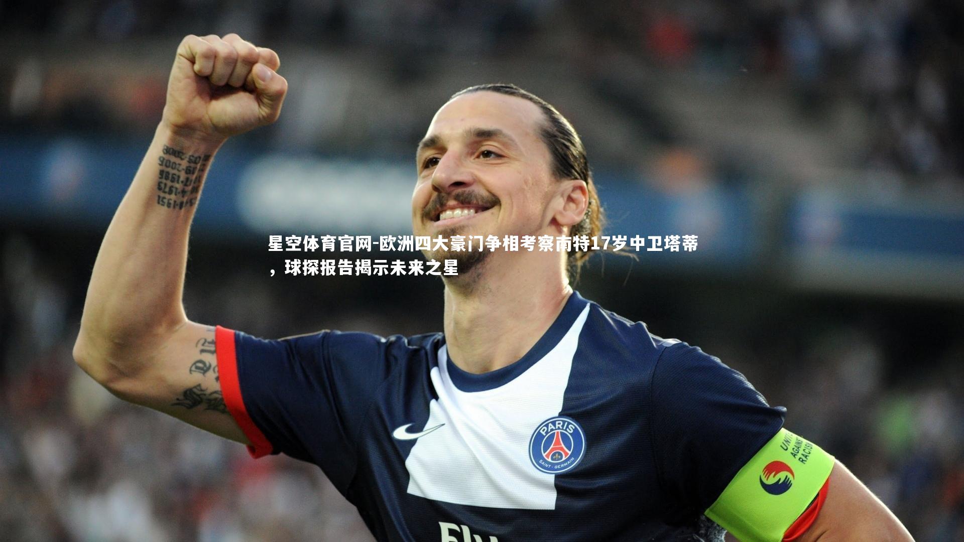 欧洲四大豪门争相考察南特17岁中卫塔蒂，球探报告揭示未来之星
