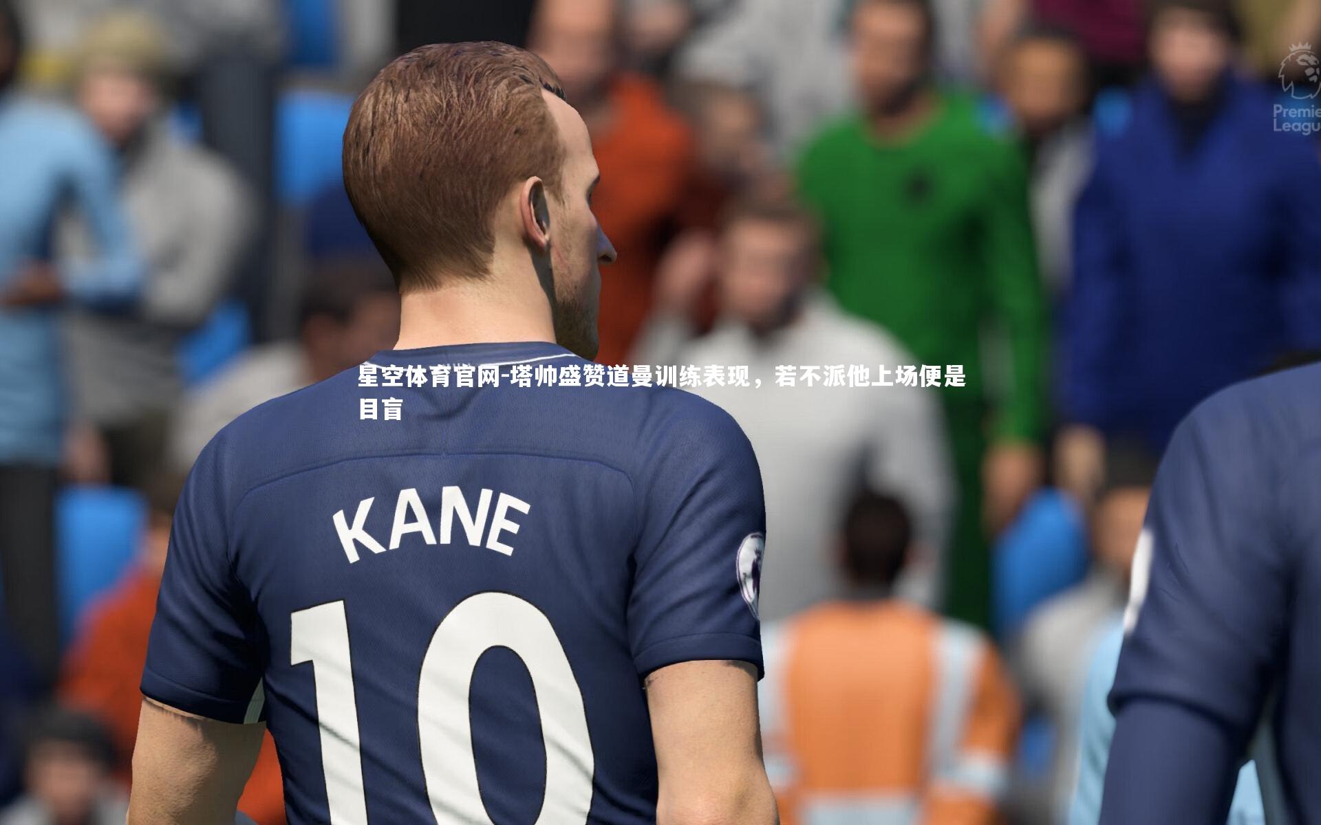 星空体育官网-塔帅盛赞道曼训练表现，若不派他上场便是目盲