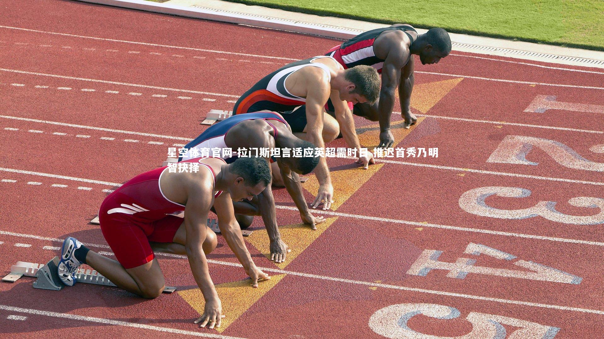 星空体育官网-拉门斯坦言适应英超需时日 推迟首秀乃明智抉择