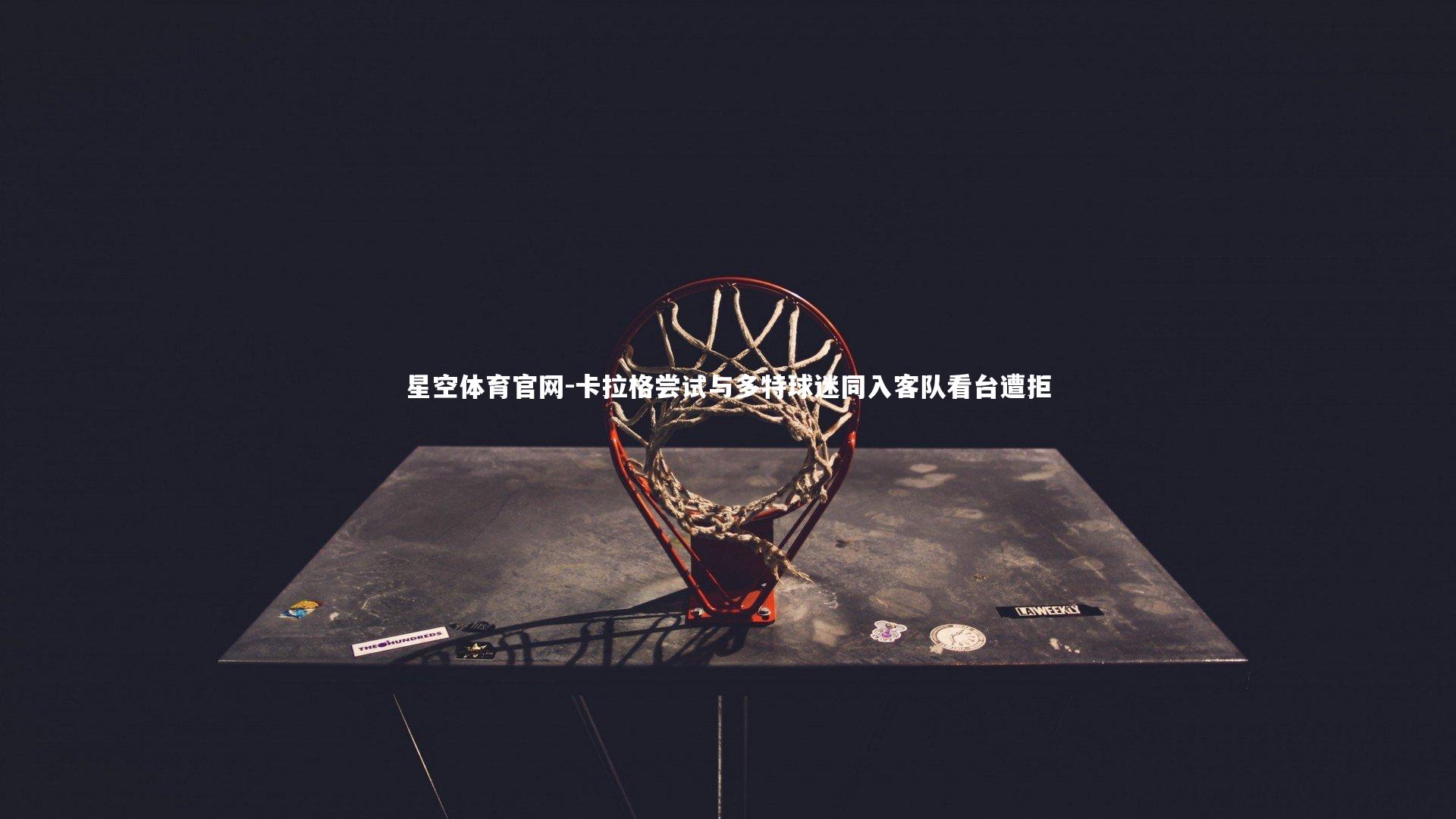 星空体育官网-卡拉格尝试与多特球迷同入客队看台遭拒
