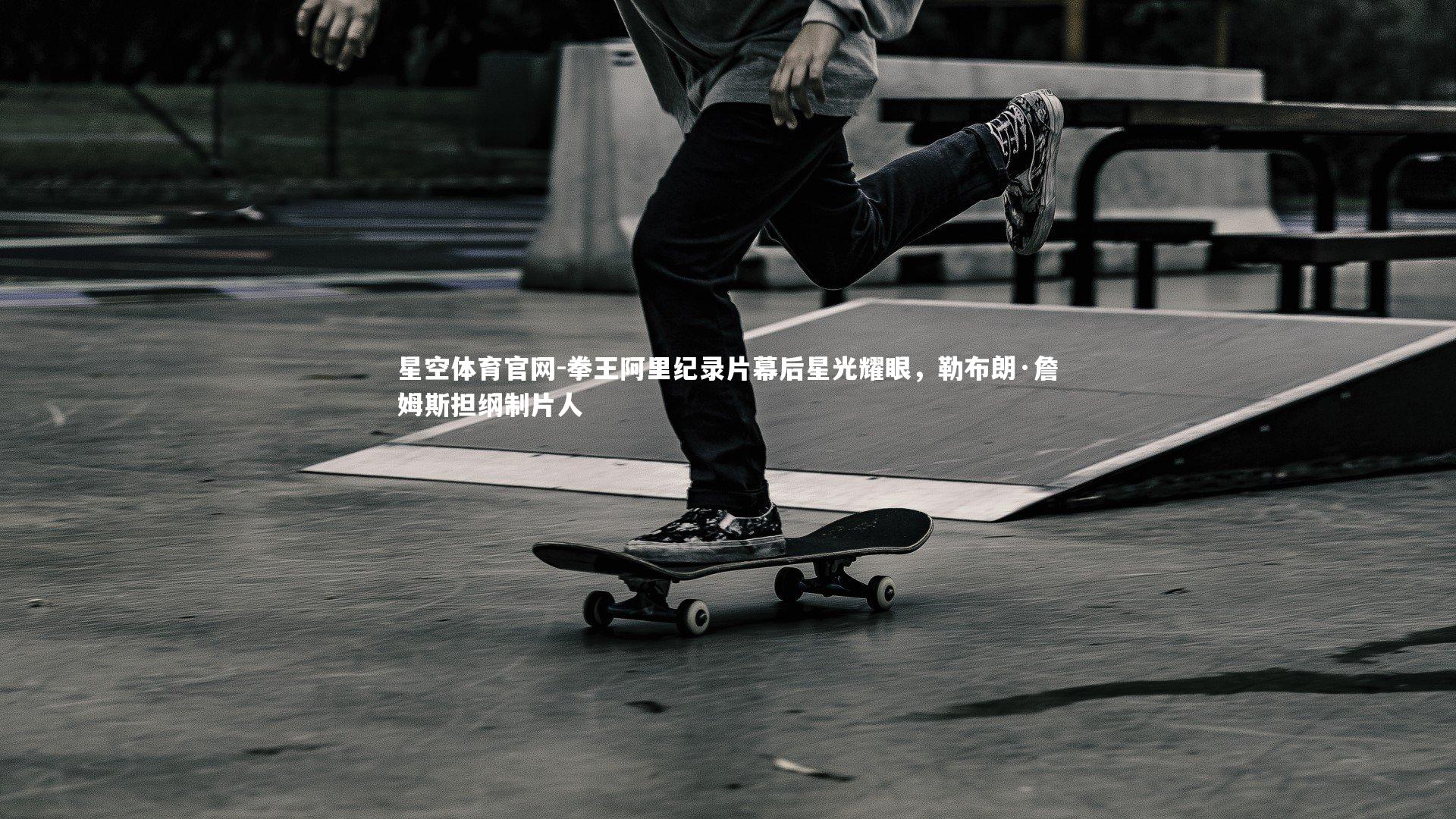 星空体育官网-拳王阿里纪录片幕后星光耀眼,勒布朗·詹姆斯担纲制片人
