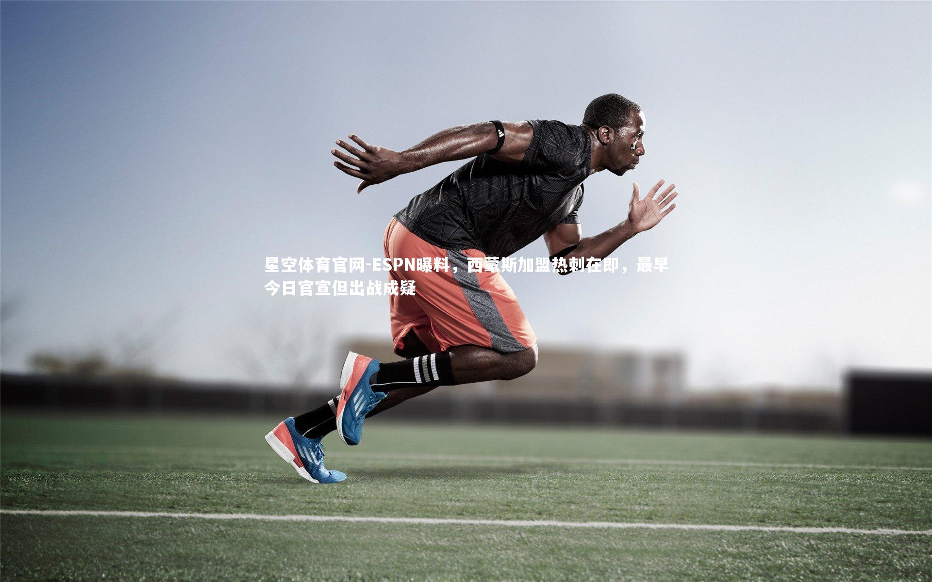 星空体育官网-ESPN曝料,西蒙斯加盟热刺在即,最早今日官宣但出战成疑