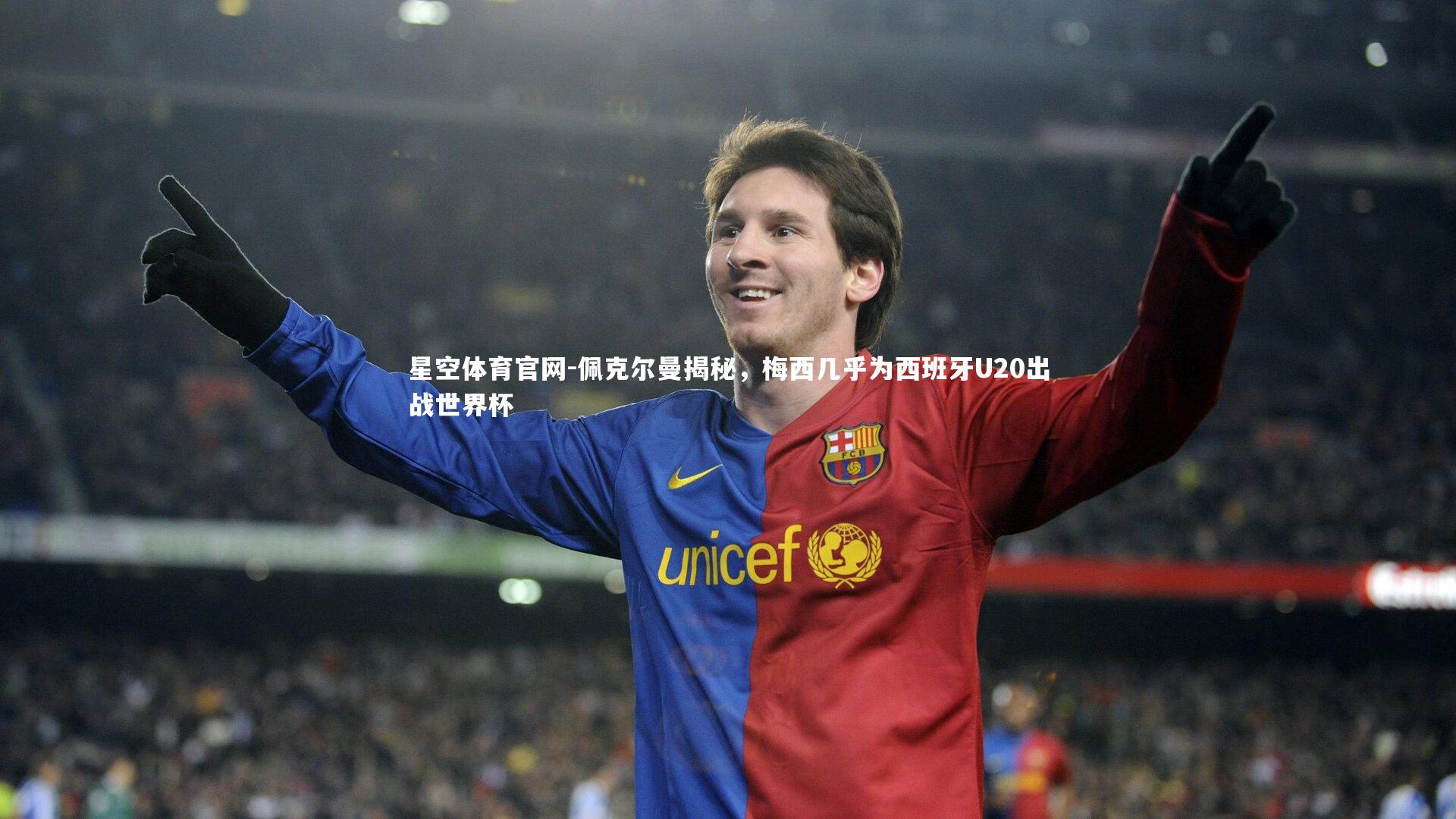 星空体育官网-佩克尔曼揭秘，梅西几乎为西班牙U20出战世界杯