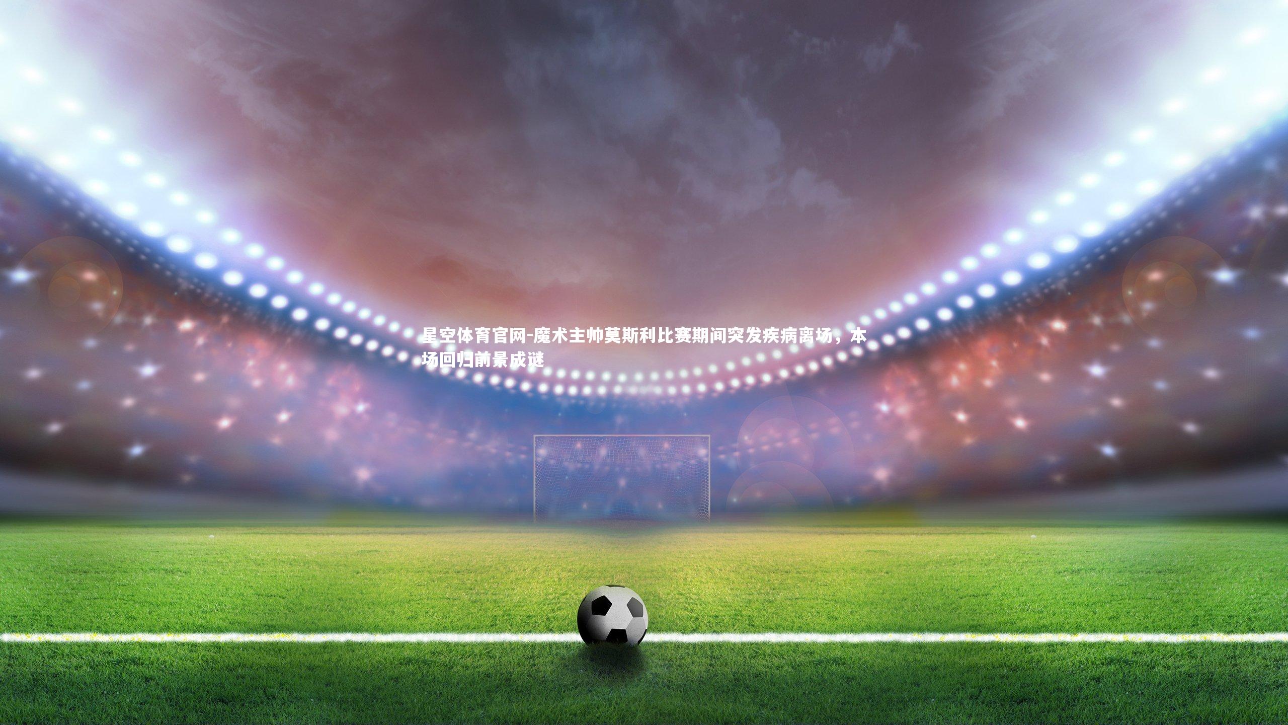 魔术主帅莫斯利比赛期间突发疾病离场，本场回归前景成谜