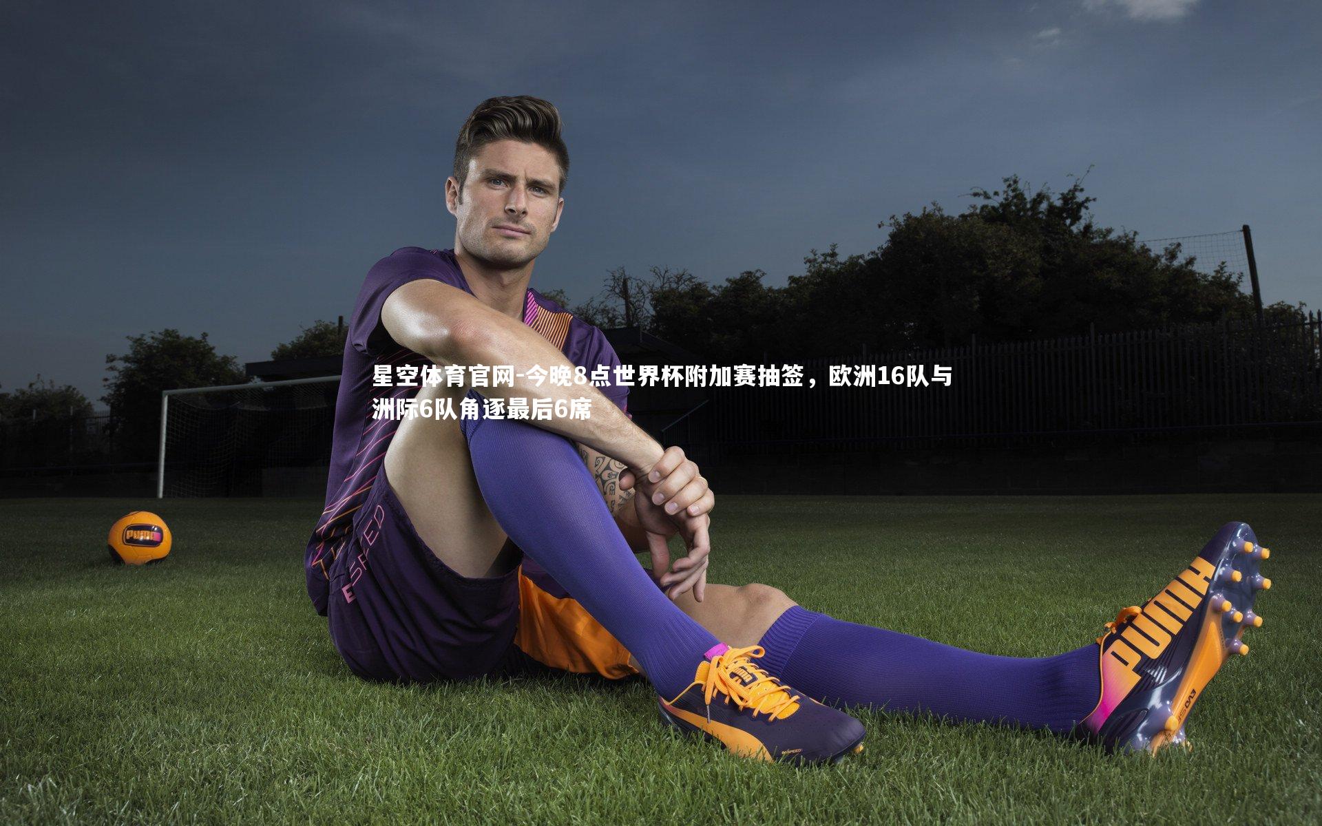今晚8点世界杯附加赛抽签，欧洲16队与洲际6队角逐最后6席