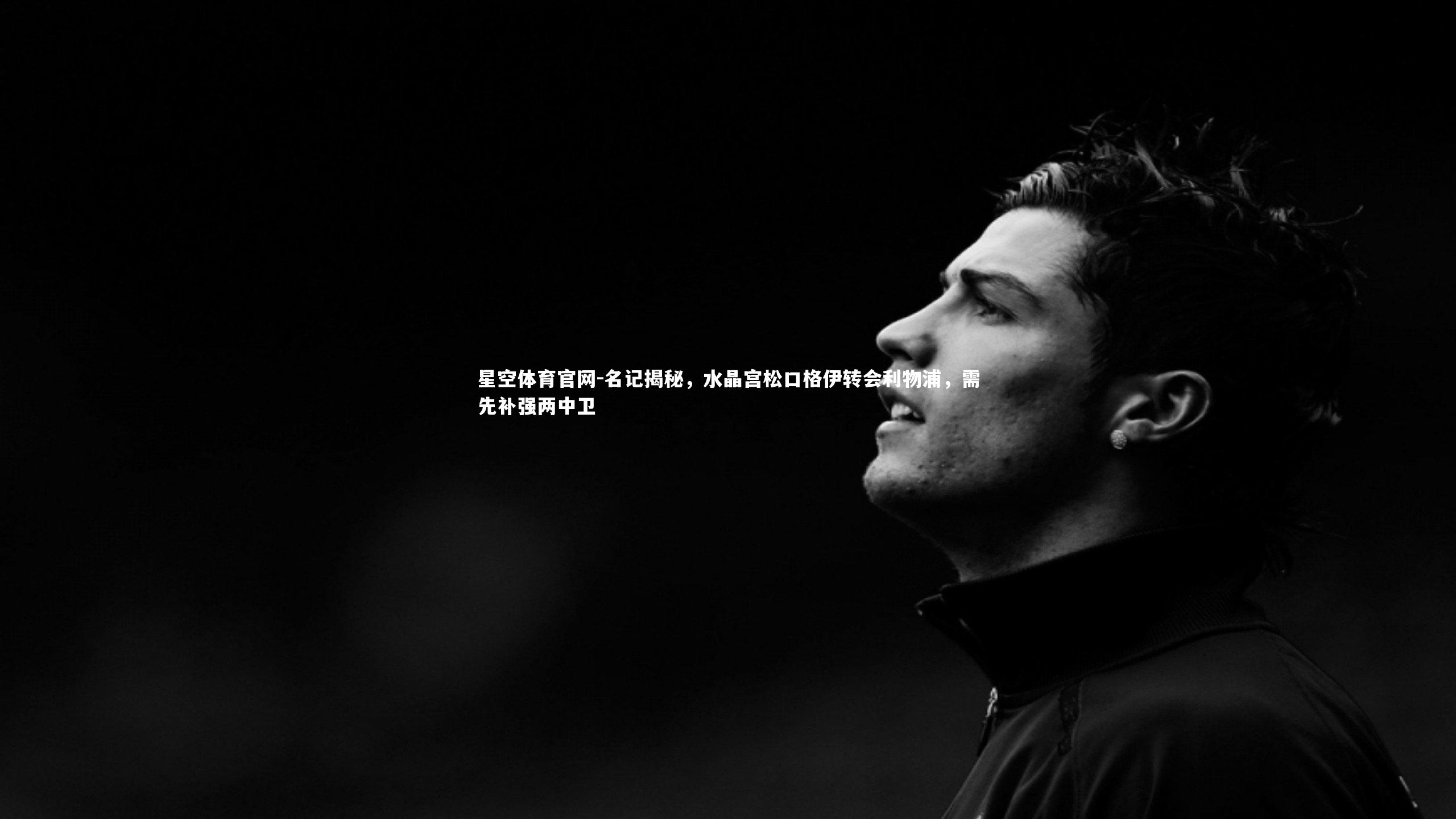 星空体育官网-名记揭秘,水晶宫松口格伊转会利物浦,需先补强两中卫